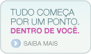 Tudo começa por um ponto. Dentro de você. Saiba mais.